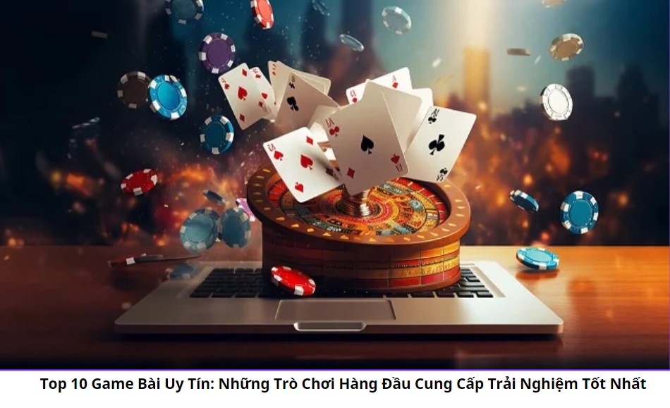 Top 10 Game Bài Uy Tín: Những Trò Chơi Hàng Đầu Cung Cấp Trải Nghiệm Tốt Nhất 