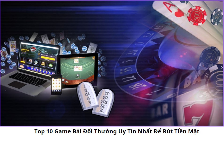 Top 10 Game Bài Đổi Thưởng Uy Tín Nhất Để Rút Tiền Mặt