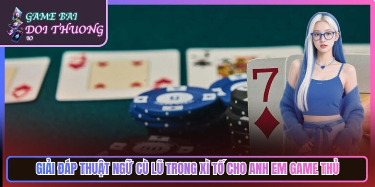 Giải Đáp Thuật Ngữ Cù Lũ Trong Xì Tố Cho Game Thủ 1 Giải Đáp Thuật Ngữ Cù Lũ Trong Xì Tố Cho Game Thủ